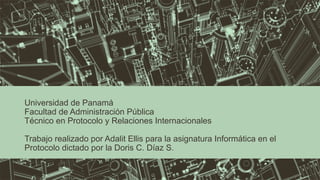 Universidad de Panamá 
Facultad de Administración Pública 
Técnico en Protocolo y Relaciones Internacionales 
Trabajo realizado por Adalit Ellis para la asignatura Informática en el 
Protocolo dictado por la Doris C. Díaz S. 
 