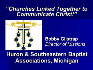 “ Churches Linked Together to Communicate Christ!” Huron & Southeastern Baptist Associations, Michigan Bobby Gilstrap Director of Missions 