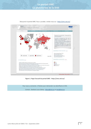 Géopolitique du cyberespace
Lettre Mensuelle de l'OMC n°33 – Septembre 2014 9
Découvrez le portail OMC. Pour y accéder, rendez-vous sur : https://omc.ceis.eu/
Figure 1. Page d'accueil du portail OMC - https://omc.ceis.eu/
Pour vous y connecter, n’hésitez pas à demander vos identifiants à CEIS.
Contact : Barbara Louis-Sidney - blouis@ceis.eu et omc@ceis.eu
Le portail OMC
La plateforme de la DAS
 