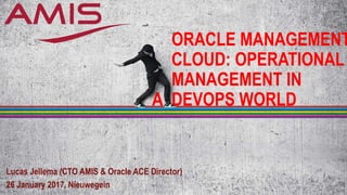 ORACLE MANAGEMENT
CLOUD: OPERATIONAL
MANAGEMENT IN
DEVOPS WORLD
Lucas Jellema (CTO AMIS & Oracle ACE Director)
26 January 2017, Nieuwegein
A
 
