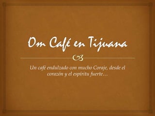 Om Café en Tijuana Un café endulzado con mucho Coraje, desde el corazón y el espíritu fuerte… 