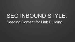SEO INBOUND STYLE:
Seeding Content for Link Building.
 