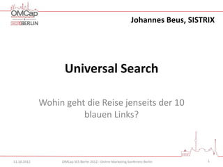 Johannes Beus, SISTRIX




                   Universal Search

             Wohin geht die Reise jenseits der 10
                       blauen Links?



11.10.2012        OMCap SES Berlin 2012 - Online Marketing Konferenz Berlin      1
 