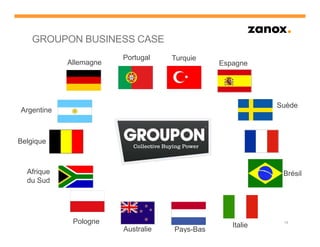 GROUPON BUSINESS CASE
                        Portugal    Turquie
            Allemagne                          Espagne




                                                           Suède
Argentine



Belgique



  Afrique                                                   Brésil
  du Sud




             Pologne                              Italie
                                                            19

                        Australie   Pays-Bas
 
