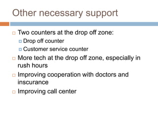 Other necessary support
   Two counters at the drop off zone:
     Drop off counter
     Customer service counter

   More tech at the drop off zone, especially in
    rush hours
   Improving cooperation with doctors and
    inscurance
   Improving call center
 
