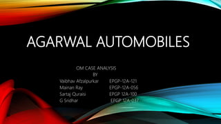 AGARWAL AUTOMOBILES
OM CASE ANALYSIS
BY
Vaibhav Afzalpurkar EPGP-12A-121
Mainan Ray EPGP-12A-056
Sartaj Quraisi EPGP 12A-100
G Sridhar EPGP 12A-037
 