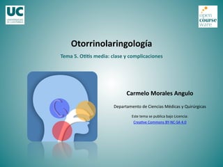 Otorrinolaringología	
  
Carmelo	
  Morales	
  Angulo	
  
Departamento	
  de	
  Ciencias	
  Médicas	
  y	
  Quirúrgicas	
  
Este	
  tema	
  se	
  publica	
  bajo	
  Licencia:	
  
Crea=ve	
  Commons	
  BY-­‐NC-­‐SA	
  4.0	
  
Tema	
  5.	
  O66s	
  media:	
  clase	
  y	
  complicaciones	
  
 