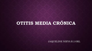 JAQUELINE NIEVA R 2 ORL
OTITIS MEDIA CRÓNICA
 