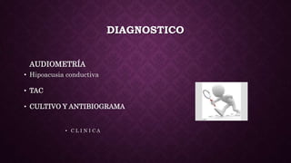 DIAGNOSTICO
AUDIOMETRÍA
• Hipoacusia conductiva
• TAC
• CULTIVO Y ANTIBIOGRAMA
• C L I N I C A
 