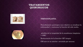 TRATAMIENTOS
QUIRURGICOS
TIMPANOPLASTIA
Procedimiento quirúrgico cuyo objetivo es erradicar la
enfermedad y restaurar la función del oído medio.
pérdida de la integridad de la membrana timpánica
+ OMC
Restauración de la función= MT íntegra
OM aire en su interior revestido por mucosa
 