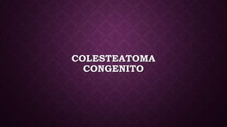 COLESTEATOMA
CONGENITO
 