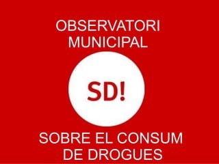 OBSERVATORI
MUNICIPAL
SOBRE EL CONSUM
DE DROGUES
 
