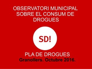 OBSERVATORI MUNICIPAL
SOBRE EL CONSUM DE
DROGUES
PLA DE DROGUES
Granollers. Octubre 2016.
 