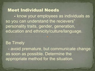 Meet Individual Needs
- know your employees as individuals as
so you can understand the recievers”
personality traits, gender, generation,
education and ethnicity/culture/language.
Be Timely
- avoid premature, but communicate change
as soon as possible. Determine the
appropriate method for the situation.
 