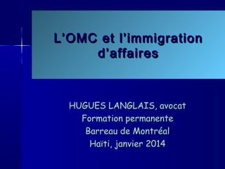 L’OMC et l’immigration
d’affaires

HUGUES LANGLAIS, avocat
Formation permanente
Barreau de Montréal
Haïti, janvier 2014

 