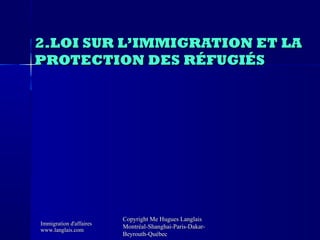 2.LOI SUR L’IMMIGRATION ET LA
PROTECTION DES RÉFUGIÉS

Immigration d'affaires
www.langlais.com

Copyright Me Hugues Langla...