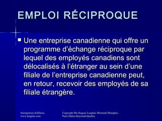 EMPLOI RÉCIPROQUE


Une entreprise canadienne qui offre un
programme d’échange réciproque par
lequel des employés canadie...