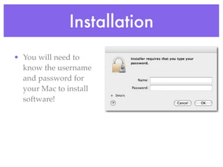 Installation
• You will need to
  know the username
  and password for
  your Mac to install
  software!
 