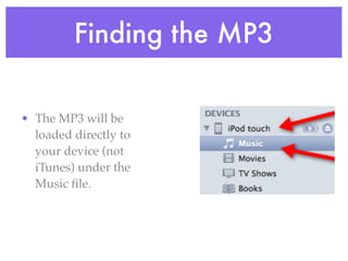 Finding the MP3

• The MP3 will be
  loaded directly to
  your device (not
  iTunes) under the
  Music ﬁle.
 