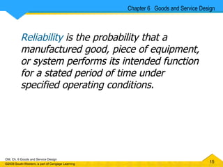 Reliability  is the probability that a manufactured good, piece of equipment, or system performs its intended function for a stated period of time under specified operating conditions. Chapter 6  Goods and Service Design 