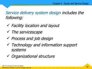 Service delivery system design  includes the following: Facility location and layout The servicescape Process and job design Technology and information support systems Organizational structure Chapter 6  Goods and Service Design 