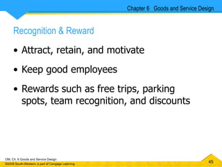 Recognition & Reward Attract, retain, and motivate Keep good employees Rewards such as free trips, parking spots, team recognition, and discounts  Chapter 6  Goods and Service Design 