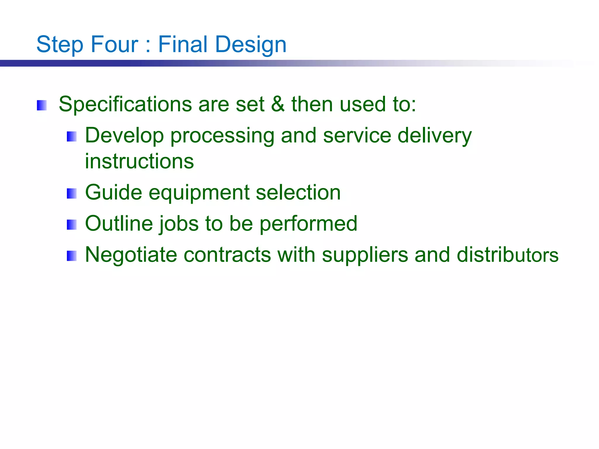 Step Four : Final Design
Specifications are set & then used to:
Develop processing and service delivery
instructions
Guide equipment selection
Outline jobs to be performed
Negotiate contracts with suppliers and distributors
 
