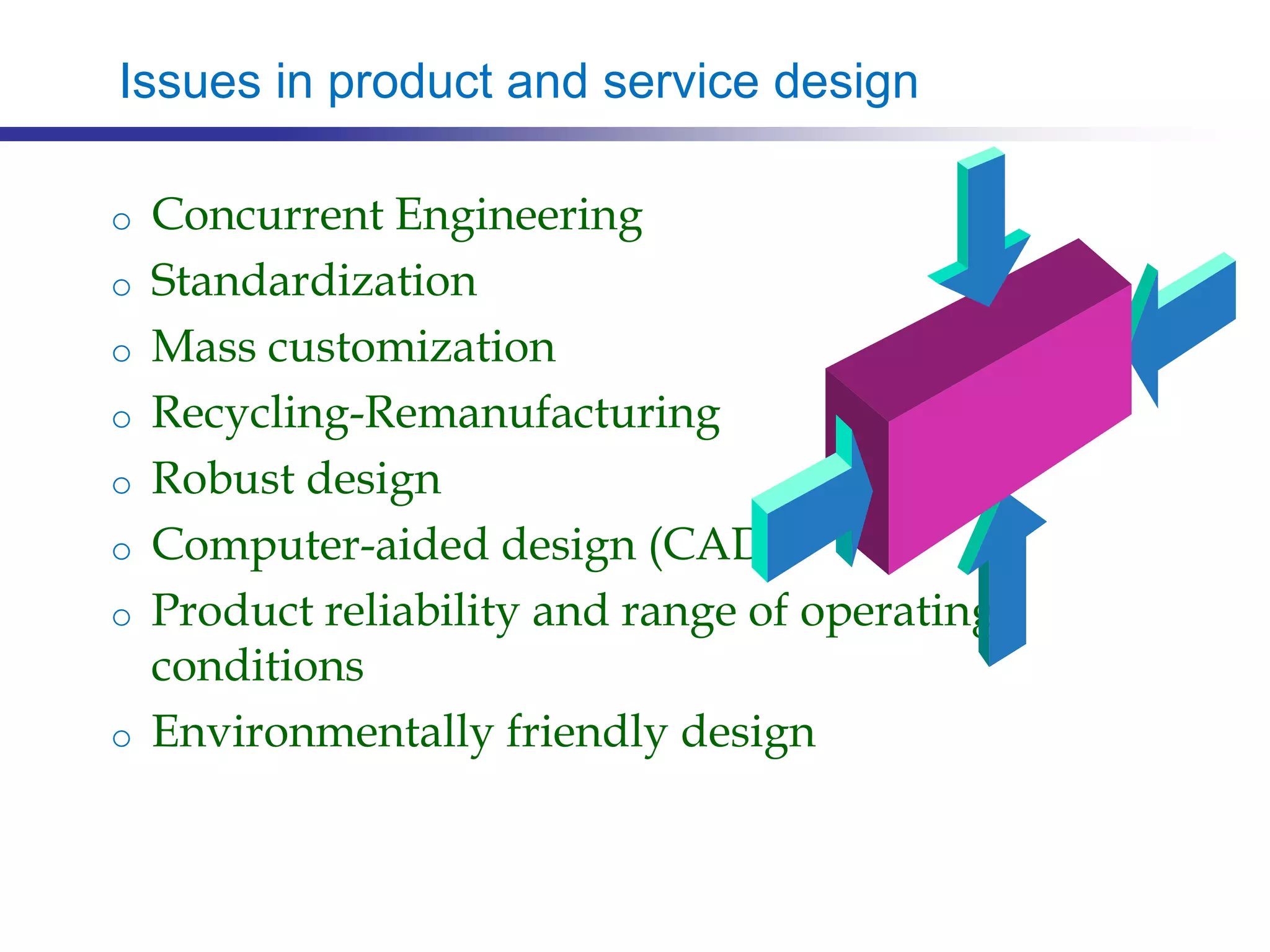Issues in product and service design
o Concurrent Engineering
o Standardization
o Mass customization
o Recycling-Remanufacturing
o Robust design
o Computer-aided design (CAD)
o Product reliability and range of operating
conditions
o Environmentally friendly design
 