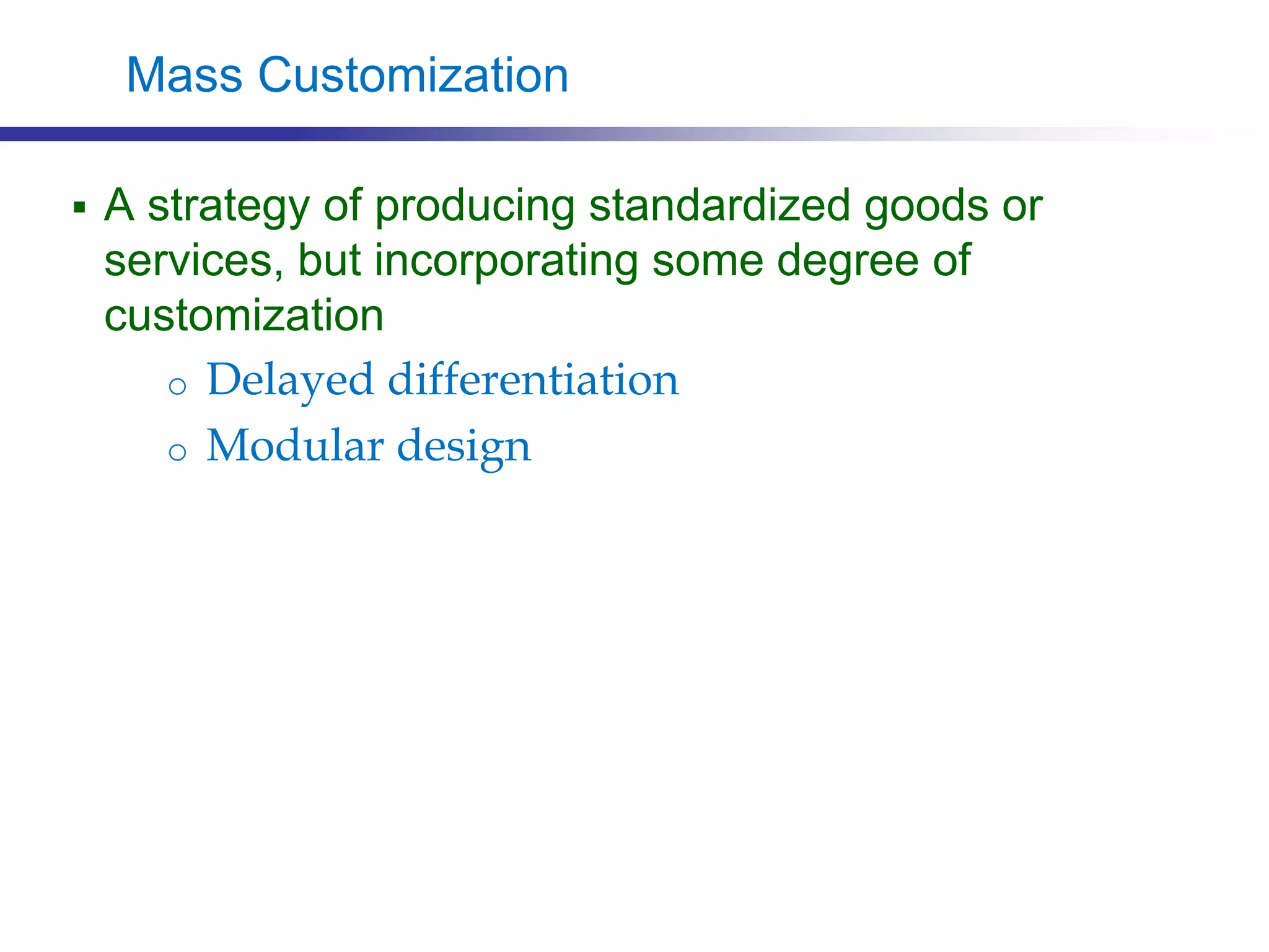 Mass Customization
 A strategy of producing standardized goods or
services, but incorporating some degree of
customization
o Delayed differentiation
o Modular design
 