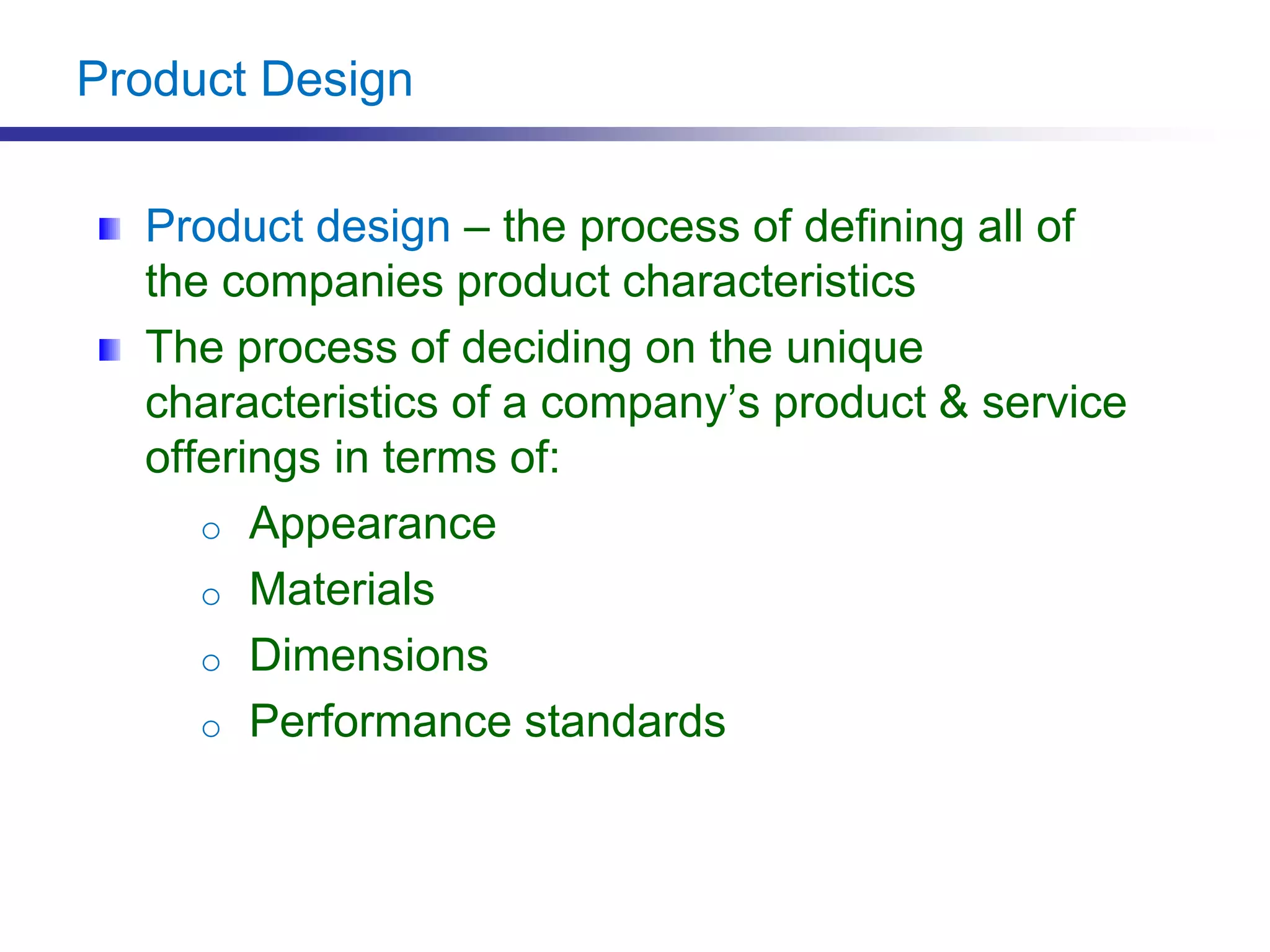 Product Design
Product design – the process of defining all of
the companies product characteristics
The process of deciding on the unique
characteristics of a company’s product & service
offerings in terms of:
o Appearance
o Materials
o Dimensions
o Performance standards
 