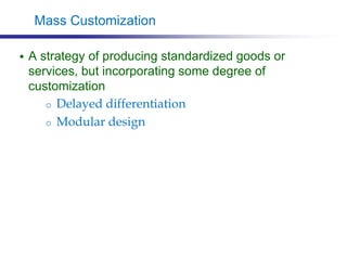 Mass Customization
 A strategy of producing standardized goods or
services, but incorporating some degree of
customization
o Delayed differentiation
o Modular design
 