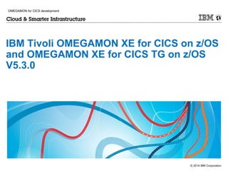 © 2014 IBM Corporation
IBM Tivoli OMEGAMON XE for CICS on z/OS
and OMEGAMON XE for CICS TG on z/OS
V5.3.0
OMEGAMON for CICS development
 