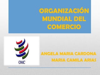 ORGANIZACIÓN
MUNDIAL DEL
COMERCIO
ANGELA MARIA CARDONA
MARIA CAMILA ARIAS
 