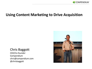 Using Content Marketing to Drive Acquisition Chris Baggott CEO/Co-founder Compendium	 chris@compendium.com @chrisbaggott 