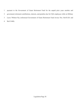 Legislation Page 38
payment to the Government of Guam Retirement Fund for the unpaid prior years member and1
government retirement contributions, interests, and penalties due for CQA employees while on Military2
Leave Without Pay (referenced Government of Guam Retirement Fund invoice Nos. Ret10-241 and3
Ret13-040).4
 