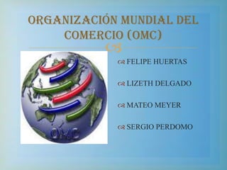 ORGANIZACIÓN MUNDIAL DEL COMERCIO (OMC) FELIPE HUERTAS  LIZETH DELGADO  MATEO MEYER SERGIO PERDOMO 