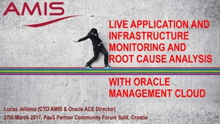 LIVE APPLICATION AND
INFRASTRUCTURE
MONITORING AND
ROOT CAUSE ANALYSIS
WITH ORACLE
MANAGEMENT CLOUD
Lucas Jellema (CTO AMIS & Oracle ACE Director)
27th March 2017, PaaS Partner Community Forum Split, Croatia
 