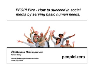 PEOPLEize - How to succeed in social
     media by serving basic human needs.




Eleftherios Hatziioannou
Human Being

Online Marketing Conference Athens
June 17th, 2011
 