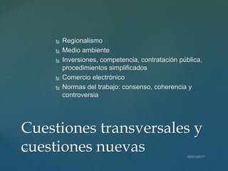  Regionalismo
 Medio ambiente
 Inversiones, competencia, contratación pública,
procedimientos simplificados
 Comercio electrónico
 Normas del trabajo: consenso, coherencia y
controversia
Cuestiones transversales y
cuestiones nuevas
 