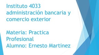 Instituto 4033
administración bancaria y
comercio exterior
Materia: Practica
Profesional
Alumno: Ernesto Martinez
 