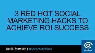 @DanimalsHouse
3 RED HOT SOCIAL
MARKETING HACKS TO
ACHIEVE ROI SUCCESS
Daniel Morrison | @DanimalsHouse
 