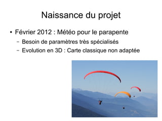 Naissance du projet
●   Février 2012 : Météo pour le parapente
    –   Besoin de paramètres très spécialisés
    –   Evolu...