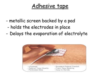 Adhesive tape
- metallic screen backed by a pad
- holds the electrodes in place
- Delays the evaporation of electrolyte
 