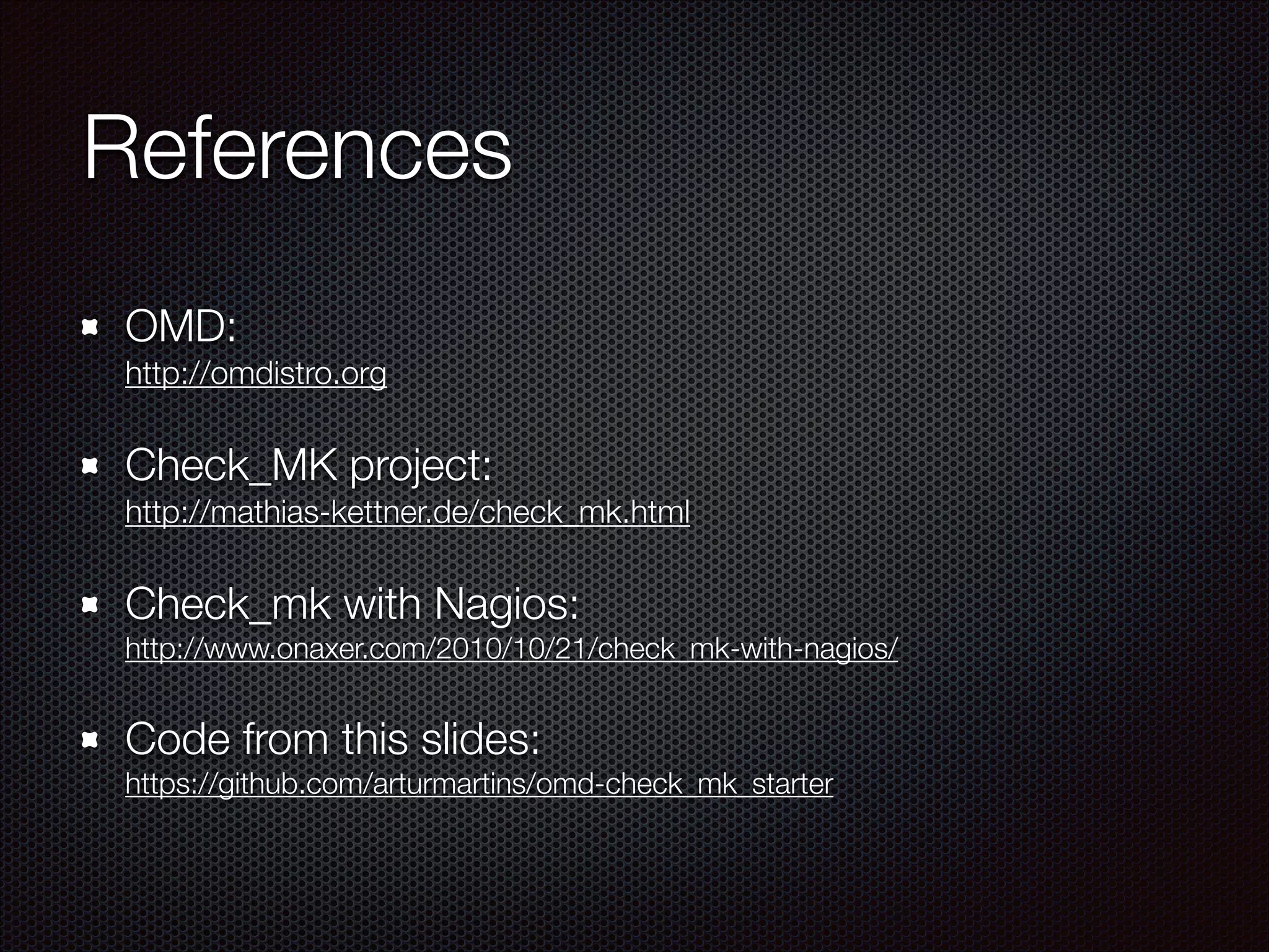 References	
OMD: 
http://omdistro.org

Check_MK project: 
http://mathias-kettner.de/check_mk.html

Check_mk with Nagios: 
http://www.onaxer.com/2010/10/21/check_mk-with-nagios/

Code from this slides:  
https://github.com/arturmartins/omd-check_mk_starter

 