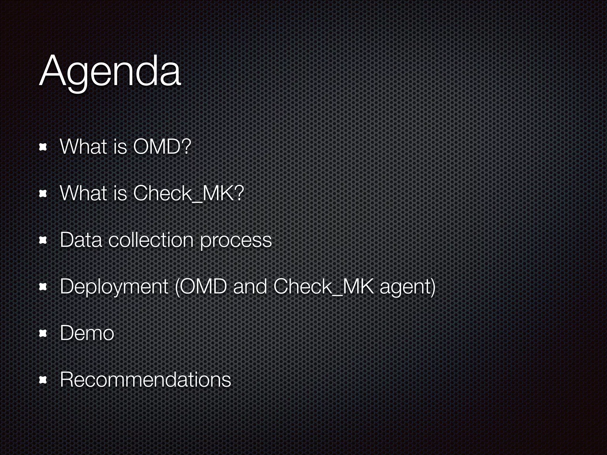 Agenda
What is OMD?
What is Check_MK?
Data collection process
Deployment (OMD and Check_MK agent)
Demo
Recommendations

 