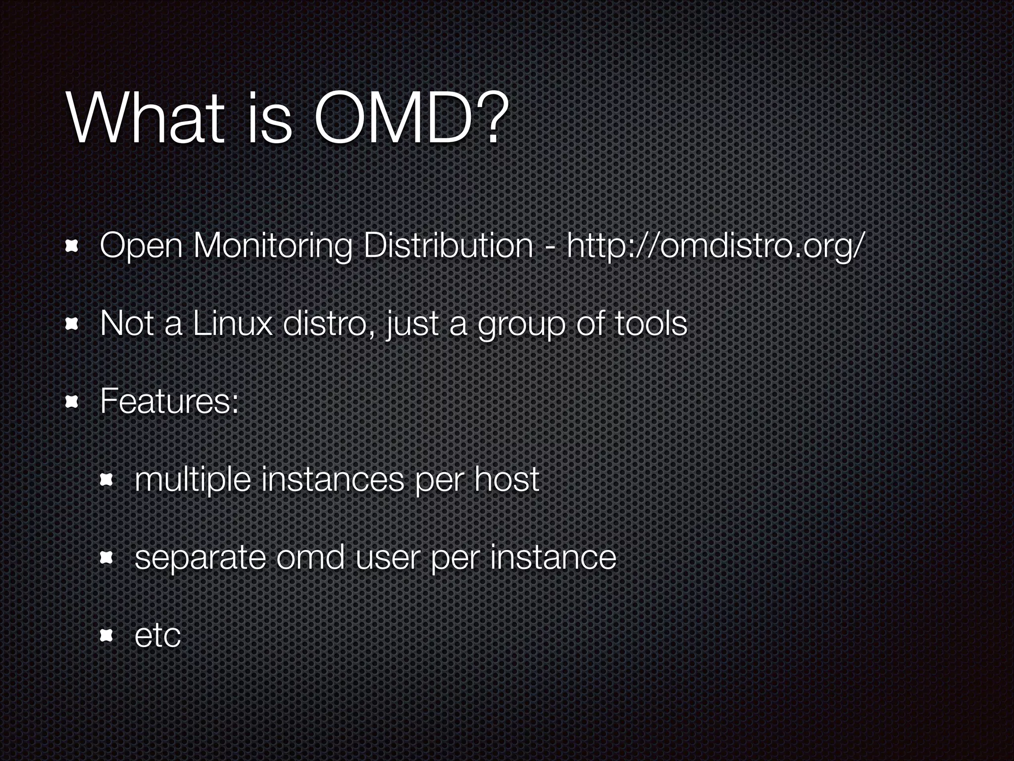 What is OMD?
Open Monitoring Distribution - http://omdistro.org/
Not a Linux distro, just a group of tools
Features:
multiple instances per host
separate omd user per instance
etc

 
