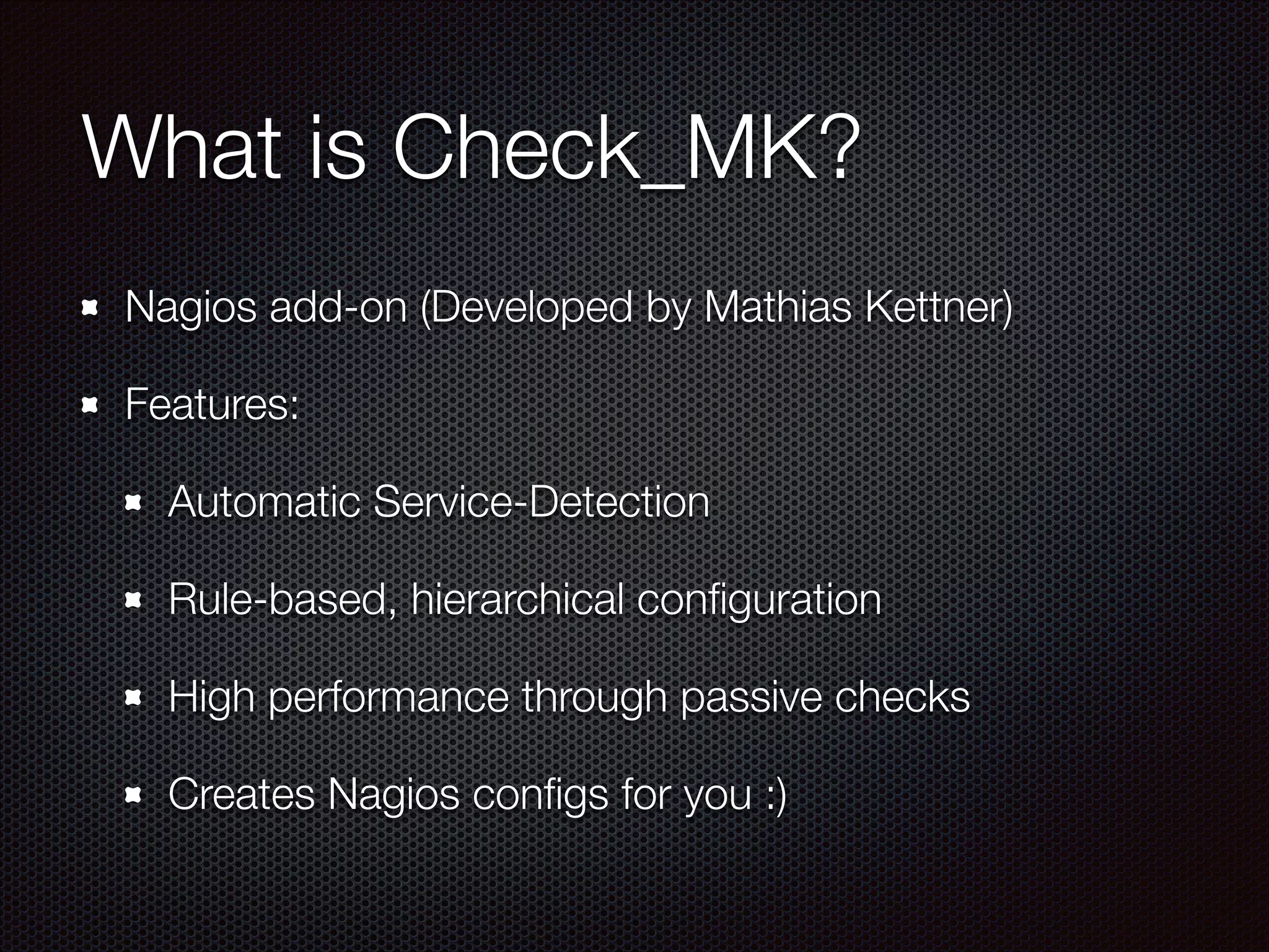 What is Check_MK?
Nagios add-on (Developed by Mathias Kettner)
Features:
Automatic Service-Detection
Rule-based, hierarchical conﬁguration
High performance through passive checks
Creates Nagios conﬁgs for you :)

 