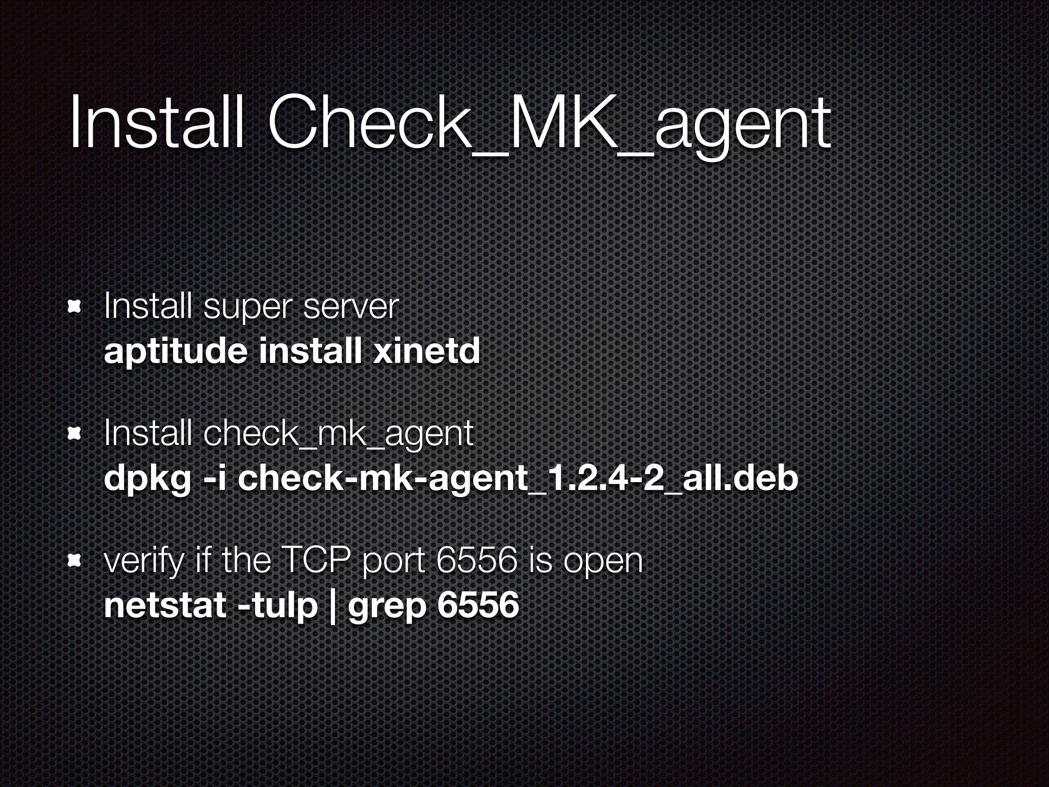 Install Check_MK_agent
Install super server 
aptitude install xinetd
Install check_mk_agent 
dpkg -i check-mk-agent_1.2.4-2_all.deb
verify if the TCP port 6556 is open 
netstat -tulp | grep 6556

 