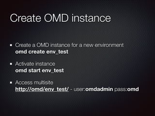 Create OMD instance
Create a OMD instance for a new environment 
omd create env_test
Activate instance  
omd start env_test
Access multisite  
http://omd/env_test/ - user:omdadmin pass:omd

 