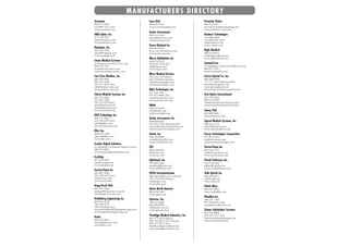 M A N U FA C T U R E R S D I R E C T O RY
Accutome                                  icare USA                           Precision Vision
800-979-2020                              888-422-7313                        800-772-9211
610-889-3233 (fax)                        www.icaretonometer.com              precisionvision@mindspring.com
www.accutome.com                                                              www.precision-vision.com
                                          Keeler Instruments
AMA Optics Inc.                           800-523-5620                        Reichert Technologies
877-744-3937                              keeler@keelerusa.com                716-686-4500
tsm@amaoptics.com                         www.keelerusa.com                   716-686-4545 (fax)
www.amaoptics.com                                                             info@reichert.com
                                          Kowa Optimed Inc.                   www.reichert.com
Bioptigen, Inc.                           800-966-5692
919-314-5500                              kowa-usa-info@kowa.com              Right Medical
sdoct@bioptigen.com                       www.kowa-usa.com                    888-224-6012
www.bioptigen.com                                                             info@rightmedical.com
                                          Marco Ophthalmic Inc.               www.rightmedical.com
Canon Medical Systems                     800-874-5274
A Division of Canon U.S.A., Inc.          904-642-9338 (fax)                  Sonomed Inc.
800-970-7227                              info@marco.com                      (A Subsidiary of Escalon Medical Corp)
ecsales@cusa.canon.com                    www.marco.com                       800-227-1285
www.usa.canon.com/eye-care                                                    www.sonomedinc.com
                                          Micro Medical Devices
Carl Zeiss Meditec, Inc.                  818-222-3310 Direct                 Stereo Optical Co. Inc.
800-342-9821                              866-730-0663 Toll free              800-344-9500
925-557-4100                              sales@micromedinc.com               773-777-2869 (International)
925-557-4101 (fax)                        www.micromedinc.com                 sales@stereooptical.com
info@meditec.zeiss.com                                                        www.stereooptical.com
www.meditec.zeiss.com                     M&S Technologies Inc.               www.functionalvisionanalyzer.com
                                          877-225-6101
Clarity Medical Systems Inc.              877-473-9806 (fax)                  Tech Optics International
800-215-6005                              sales@mstech-eyes.com               856-795-8585
925-463-7984                              www.mstech-eyes.com                 800-678-0002
925-251-0078 (fax)                                                            info@techopticsinternational.com
ussales@retcam.com                        Nidek                               www.techopticsinternational.com
intlsales@retcam.com                      800-223-9044
www.claritymsi.com                        info@nidek.com                      Tomey USA
                                          www.usa.nidek.com                   888-449-4045
DGH Technology Inc.                                                           www.tomeyusa.com
800-772-3883                              Ocular Instruments Inc.
610-594-0390 (fax)                        800-888-6616                        Topcon Medical Systems, Inc.
info@dghkoi.com                           425-455-5200 (international)        800-223-1130
www.pachymeter.com                        contact@ocular-instruments.com      tmsinfo@topcon.com
                                          www.ocular-instruments.com          www.topconmedical.com
Ellex Inc.
800-824-7444                              Oculus Inc.                         Tracey Technologies Corporation
sales.us@ellex.com                        888-284-8004                        877-872-2393
www.ellex.com                             sales@OculusUSA.com                 info@traceytech.com
                                          www.OculusUSA.com                   www.traceytechnologies.com
Escalon Digital Solutions
(A Subsidiary of Escalon Medical Corp.)   OIS                                 VectorVision Inc.
800-676-0043                              800-338-8436                        800-526-7703
www.escalondigitalsolutions.com           info@oisi.com                       info@vectorvision.com
                                          www.oisi.com                        www.vectorvision.com
EyeQuip
877-393-8676                              Ophthonix Inc.                      Visual Pathways Inc.
info@eyequip.com                          858-899-2100                        928-778-5002
www.eyequip.com                           sales@ophthonix.com                 admin@vispath.com
                                          www.ophthonix.com                   www.visualpathways.com
EyeSysVision Inc.
281-885-3800                              OPKO Instrumentation                Volk Optical Inc.
281-749-8139 (fax)                        888-268-OPKO (U.S. toll free)       800-345-8655
info@eyesys.com                           305-575-4178 (Miami)                volk@volk.com
www.eyesys.com                            info@opko.com                       www.volk.com
                                          www.opko.com
Haag-Streit USA                                                               Welch Allyn
800-787-5426                              Optos North America                 800-535-6663
sjuenger@haag-streit-usa.com              800-854-3039                        www.welchallyn.com
www.haag-streit-usa.com                   www.optos.com
                                                                              Woodlyn Inc.
Heidelberg Engineering Inc.               Optovue, Inc.                       800-331-7389
800-931-2230                              510-623-8868                        847-952-0045 (fax)
760-598-3770                              866-344-8948                        woody@woodlynintl.com
760-598-3060 (fax)                        info@optovue.com
contactUSA@heidelbergengineering.com      www.optovue.com                     Ziemer Ophthalmic Systems
www.heidelbergengineering.com                                                 866-708-4490
                                          Paradigm Medical Industries, Inc.   618-251-9537 (fax)
Heine                                     801-977-8970 (Direct)               Pam.kaizer@ziemergroup.com
800-367-4872                              800-742-0671 (U.S. toll free)       www.ziemergroup.com
service@heine-na.com                      801-977-8973 (fax)
www.heine.com                             info@paradigm-medical.com
                                          www.paradigm-medical.com
 